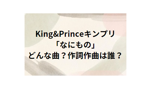 King & Princeキンプリ「なにもの」の作詞作曲は誰？振り付けは誰が担当した？