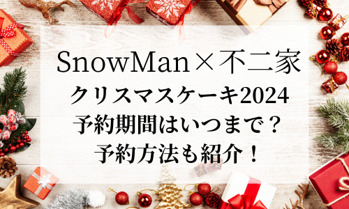 SnowMan不二家ｸﾘｽﾏｽｹｰｷ2024予約はいつまで？予約特典や予約方法・ケーキの種類を紹介！