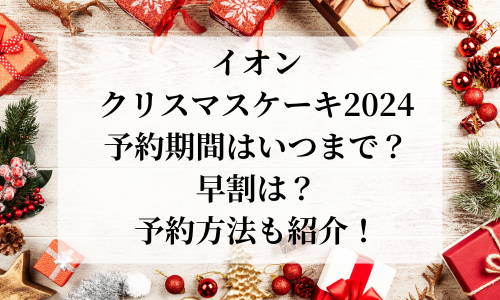 【イオン】ｸﾘｽﾏｽｹｰｷ2024予約はいつから？早割はいつまで？当日販売は？予約方法も紹介！