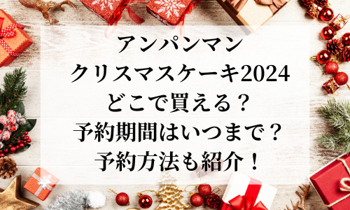 アンパンマンクリスマスケーキ2024どこで買える？販売店舗・ケーキ詳細を紹介！