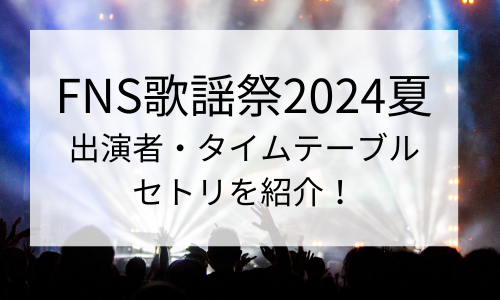 【FNS歌謡祭2024夏】放送日はいつ？出演者・タイムテーブルやセトリを紹介！