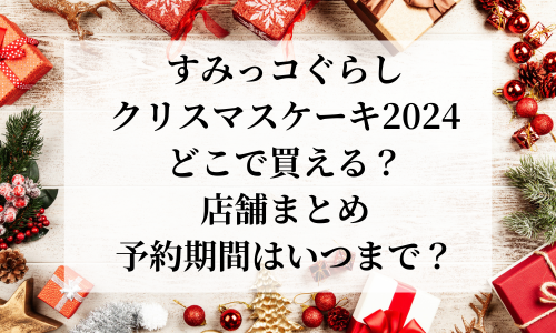 【すみっコぐらし】クリスマスケーキ2024どこで買える？販売店舗とケーキ詳細を紹介！