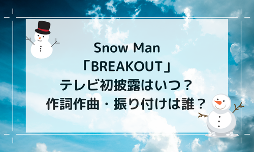 SnowMan新曲「BREAKEOUT」ﾃﾚﾋﾞ初披露はいつ？作詞作曲振付は誰？