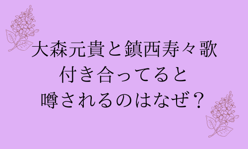 大森元貴と鎮西寿々歌が付き合っていると噂されるのはなぜ？本当の関係は？