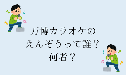 【動画】万博カラオケのえんぞうって誰？何者？一般人で大学生って本当？