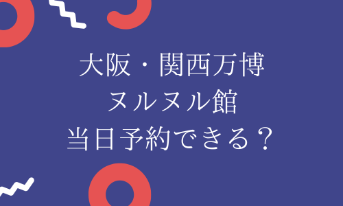 【万博】ヌルヌル館は当日予約できる？予約方法や口コミを紹介！null2