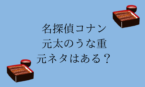 【元ネタ】元太くんはうな重をいつから好き？食べてないって本当？