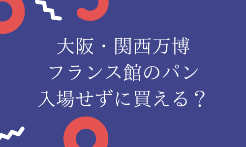 【大阪万博】フランス館のパンだけ買える？待ち時間・値段・万博限定メニューも！