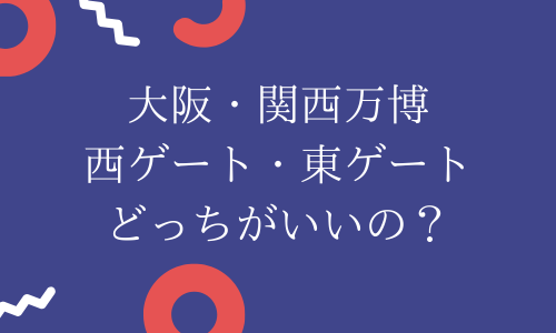 【関西万博】西ゲート東ゲート違いは？どっちがいい？アクセス方法・混雑状況も！
