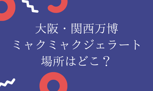 【万博】ミャクミャクジェラート場所はどこ？値段や味・口コミも紹介！