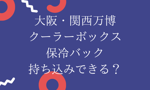 【万博】クーラーボックス・保冷バック持ち込みできる？持ち込み可能なサイズは？
